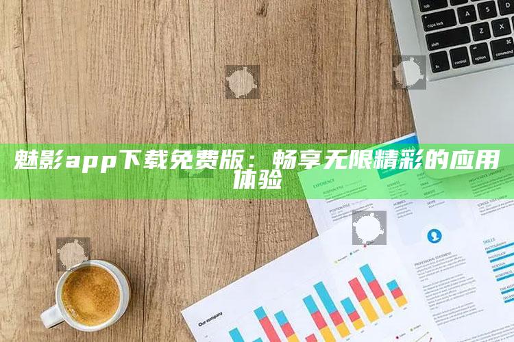 魅影app下载免费版：畅享无限精彩的应用体验